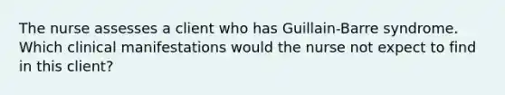 The nurse assesses a client who has Guillain-Barre syndrome. Which clinical manifestations would the nurse not expect to find in this client?