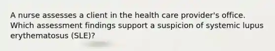 A nurse assesses a client in the health care provider's office. Which assessment findings support a suspicion of systemic lupus erythematosus (SLE)?