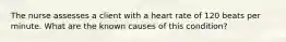 The nurse assesses a client with a heart rate of 120 beats per minute. What are the known causes of this condition?