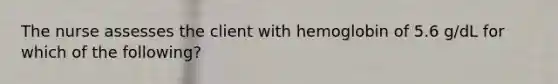 The nurse assesses the client with hemoglobin of 5.6 g/dL for which of the following?