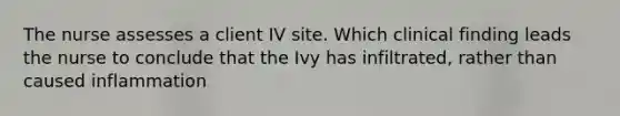 The nurse assesses a client IV site. Which clinical finding leads the nurse to conclude that the Ivy has infiltrated, rather than caused inflammation