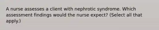 A nurse assesses a client with nephrotic syndrome. Which assessment findings would the nurse expect? (Select all that apply.)