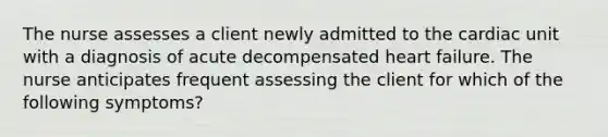 The nurse assesses a client newly admitted to the cardiac unit with a diagnosis of acute decompensated heart failure. The nurse anticipates frequent assessing the client for which of the following symptoms?