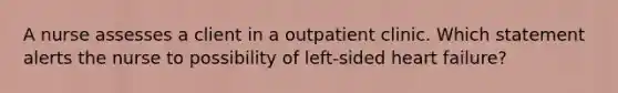 A nurse assesses a client in a outpatient clinic. Which statement alerts the nurse to possibility of left-sided heart failure?