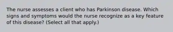 The nurse assesses a client who has Parkinson disease. Which signs and symptoms would the nurse recognize as a key feature of this disease? (Select all that apply.)