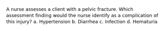 A nurse assesses a client with a pelvic fracture. Which assessment finding would the nurse identify as a complication of this injury? a. Hypertension b. Diarrhea c. Infection d. Hematuria