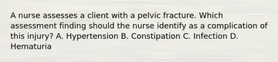 A nurse assesses a client with a pelvic fracture. Which assessment finding should the nurse identify as a complication of this injury? A. Hypertension B. Constipation C. Infection D. Hematuria