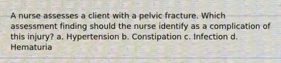 A nurse assesses a client with a pelvic fracture. Which assessment finding should the nurse identify as a complication of this injury? a. Hypertension b. Constipation c. Infection d. Hematuria