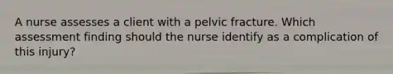 A nurse assesses a client with a pelvic fracture. Which assessment finding should the nurse identify as a complication of this injury?