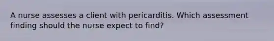 A nurse assesses a client with pericarditis. Which assessment finding should the nurse expect to find?