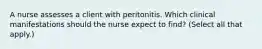 A nurse assesses a client with peritonitis. Which clinical manifestations should the nurse expect to find? (Select all that apply.)