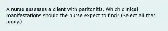 A nurse assesses a client with peritonitis. Which clinical manifestations should the nurse expect to find? (Select all that apply.)