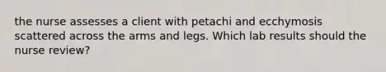 the nurse assesses a client with petachi and ecchymosis scattered across the arms and legs. Which lab results should the nurse review?