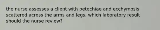 the nurse assesses a client with petechiae and ecchymosis scattered across the arms and legs. which laboratory result should the nurse review?