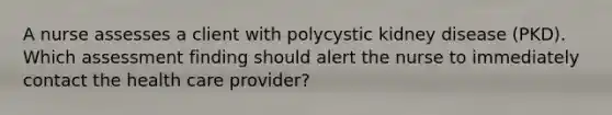 A nurse assesses a client with polycystic kidney disease (PKD). Which assessment finding should alert the nurse to immediately contact the health care provider?