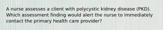 A nurse assesses a client with polycystic kidney disease (PKD). Which assessment finding would alert the nurse to immediately contact the primary health care provider?