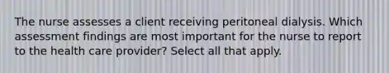 The nurse assesses a client receiving peritoneal dialysis. Which assessment findings are most important for the nurse to report to the health care provider? Select all that apply.