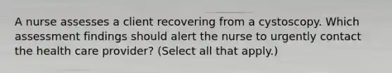 A nurse assesses a client recovering from a cystoscopy. Which assessment findings should alert the nurse to urgently contact the health care provider? (Select all that apply.)