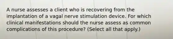 A nurse assesses a client who is recovering from the implantation of a vagal nerve stimulation device. For which clinical manifestations should the nurse assess as common complications of this procedure? (Select all that apply.)