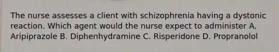 The nurse assesses a client with schizophrenia having a dystonic reaction. Which agent would the nurse expect to administer A. Aripiprazole B. Diphenhydramine C. Risperidone D. Propranolol