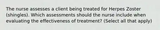 The nurse assesses a client being treated for Herpes Zoster (shingles). Which assessments should the nurse include when evaluating the effectiveness of treatment? (Select all that apply)