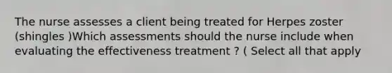 The nurse assesses a client being treated for Herpes zoster (shingles )Which assessments should the nurse include when evaluating the effectiveness treatment ? ( Select all that apply