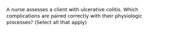 A nurse assesses a client with ulcerative colitis. Which complications are paired correctly with their physiologic processes? (Select all that apply)