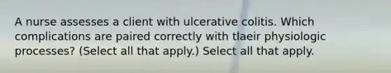 A nurse assesses a client with ulcerative colitis. Which complications are paired correctly with tlaeir physiologic processes? (Select all that apply.) Select all that apply.