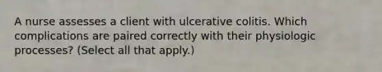 A nurse assesses a client with ulcerative colitis. Which complications are paired correctly with their physiologic processes? (Select all that apply.)