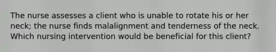 The nurse assesses a client who is unable to rotate his or her neck; the nurse finds malalignment and tenderness of the neck. Which nursing intervention would be beneficial for this client?