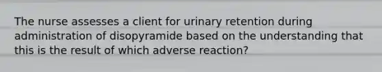 The nurse assesses a client for urinary retention during administration of disopyramide based on the understanding that this is the result of which adverse reaction?