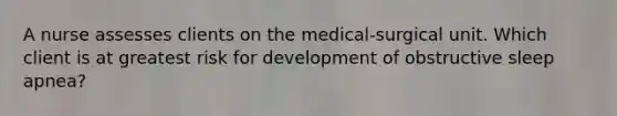 A nurse assesses clients on the medical-surgical unit. Which client is at greatest risk for development of obstructive sleep apnea?