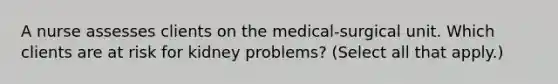 A nurse assesses clients on the medical-surgical unit. Which clients are at risk for kidney problems? (Select all that apply.)