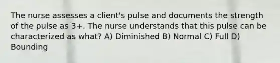 The nurse assesses a client's pulse and documents the strength of the pulse as 3+. The nurse understands that this pulse can be characterized as what? A) Diminished B) Normal C) Full D) Bounding