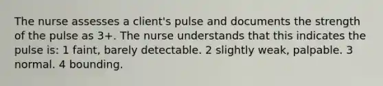 The nurse assesses a client's pulse and documents the strength of the pulse as 3+. The nurse understands that this indicates the pulse is: 1 faint, barely detectable. 2 slightly weak, palpable. 3 normal. 4 bounding.