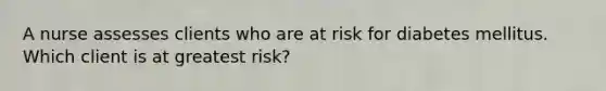 A nurse assesses clients who are at risk for diabetes mellitus. Which client is at greatest risk?