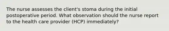 The nurse assesses the client's stoma during the initial postoperative period. What observation should the nurse report to the health care provider (HCP) immediately?