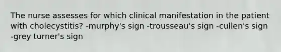 The nurse assesses for which clinical manifestation in the patient with cholecystitis? -murphy's sign -trousseau's sign -cullen's sign -grey turner's sign