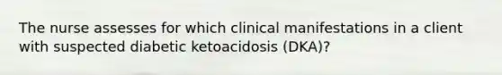 The nurse assesses for which clinical manifestations in a client with suspected diabetic ketoacidosis (DKA)?