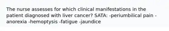 The nurse assesses for which clinical manifestations in the patient diagnosed with liver cancer? SATA: -periumbilical pain -anorexia -hemoptysis -fatigue -jaundice