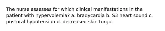 The nurse assesses for which clinical manifestations in the patient with hypervolemia? a. bradycardia b. S3 heart sound c. postural hypotension d. decreased skin turgor