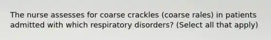 The nurse assesses for coarse crackles (coarse rales) in patients admitted with which respiratory disorders? (Select all that apply)