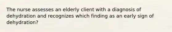 The nurse assesses an elderly client with a diagnosis of dehydration and recognizes which finding as an early sign of dehydration?