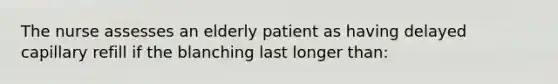 The nurse assesses an elderly patient as having delayed capillary refill if the blanching last longer than: