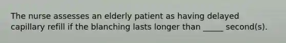 The nurse assesses an elderly patient as having delayed capillary refill if the blanching lasts longer than _____ second(s).