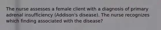 The nurse assesses a female client with a diagnosis of primary adrenal insufficiency (Addison's disease). The nurse recognizes which finding associated with the disease?