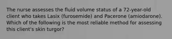 The nurse assesses the fluid volume status of a 72-year-old client who takes Lasix (furosemide) and Pacerone (amiodarone). Which of the following is the most reliable method for assessing this client's skin turgor?