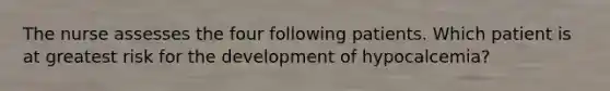 The nurse assesses the four following patients. Which patient is at greatest risk for the development of hypocalcemia?