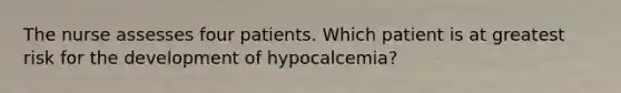 The nurse assesses four patients. Which patient is at greatest risk for the development of hypocalcemia?