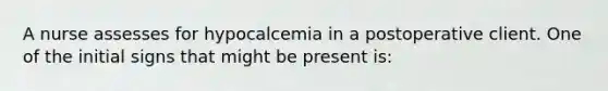 A nurse assesses for hypocalcemia in a postoperative client. One of the initial signs that might be present is: